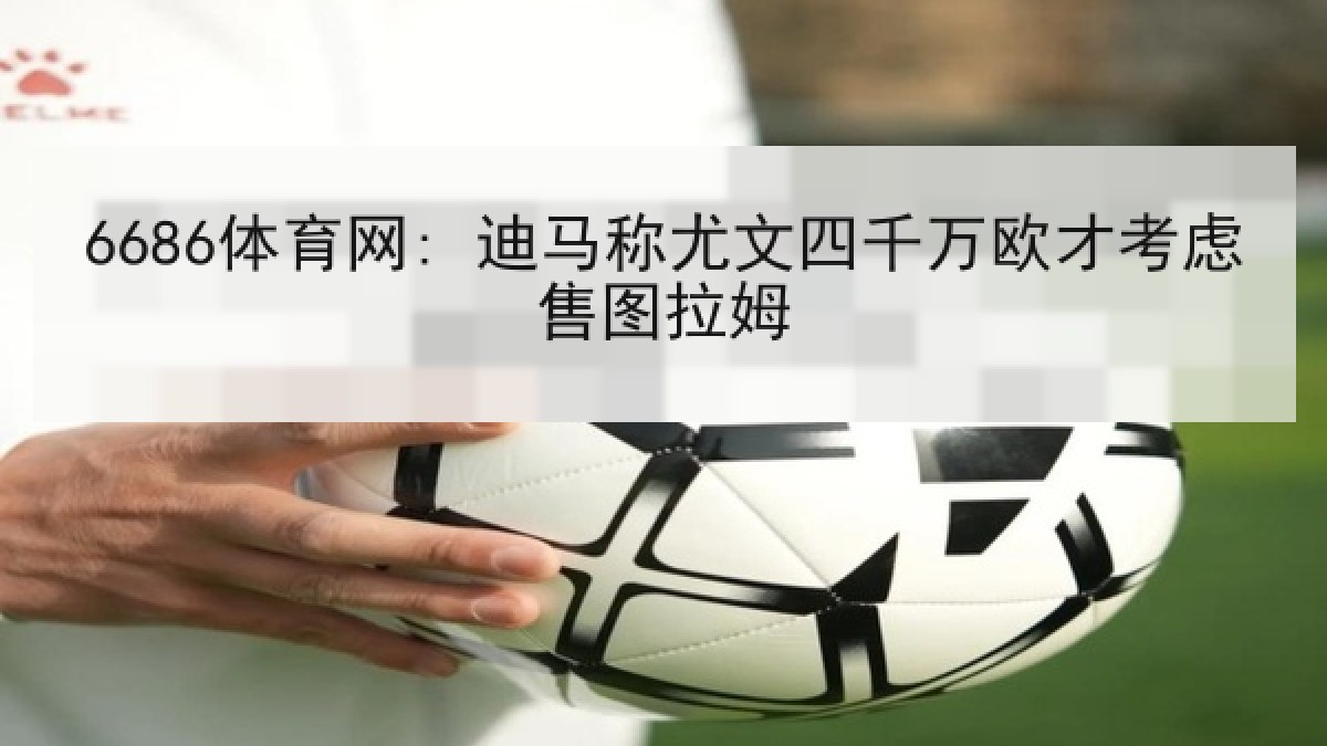 6686体育网: 迪马称尤文四千万欧才考虑售图拉姆